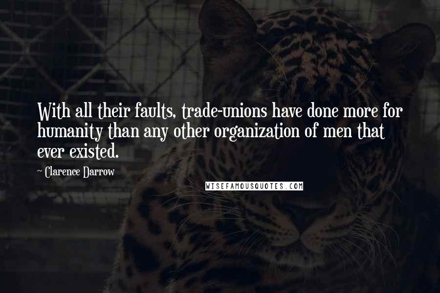 Clarence Darrow Quotes: With all their faults, trade-unions have done more for humanity than any other organization of men that ever existed.