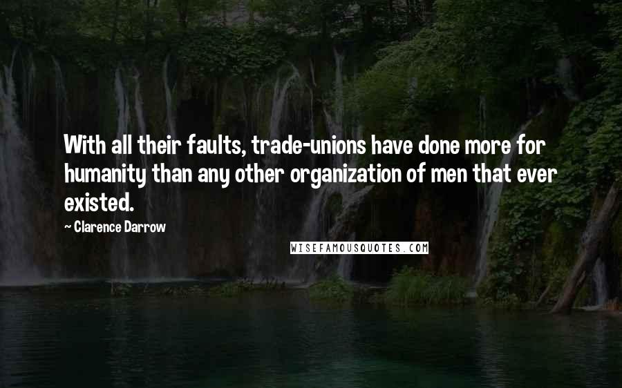 Clarence Darrow Quotes: With all their faults, trade-unions have done more for humanity than any other organization of men that ever existed.