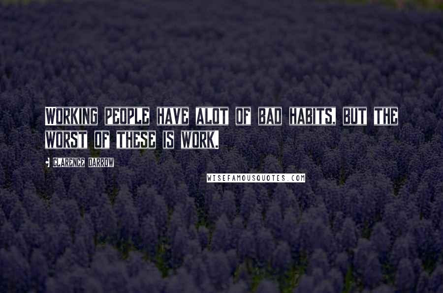 Clarence Darrow Quotes: Working people have alot of bad habits, but the worst of these is work.