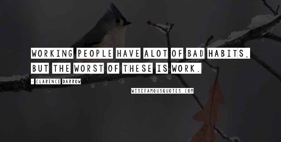 Clarence Darrow Quotes: Working people have alot of bad habits, but the worst of these is work.