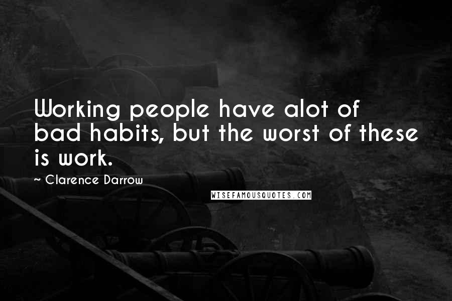 Clarence Darrow Quotes: Working people have alot of bad habits, but the worst of these is work.