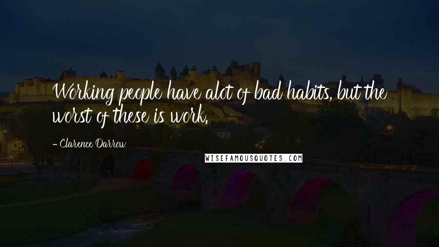 Clarence Darrow Quotes: Working people have alot of bad habits, but the worst of these is work.