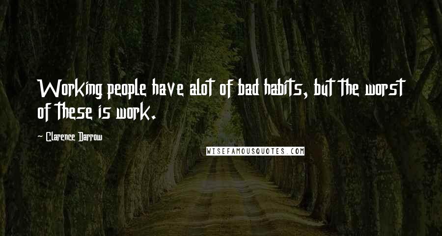 Clarence Darrow Quotes: Working people have alot of bad habits, but the worst of these is work.