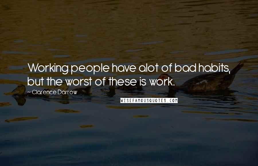 Clarence Darrow Quotes: Working people have alot of bad habits, but the worst of these is work.