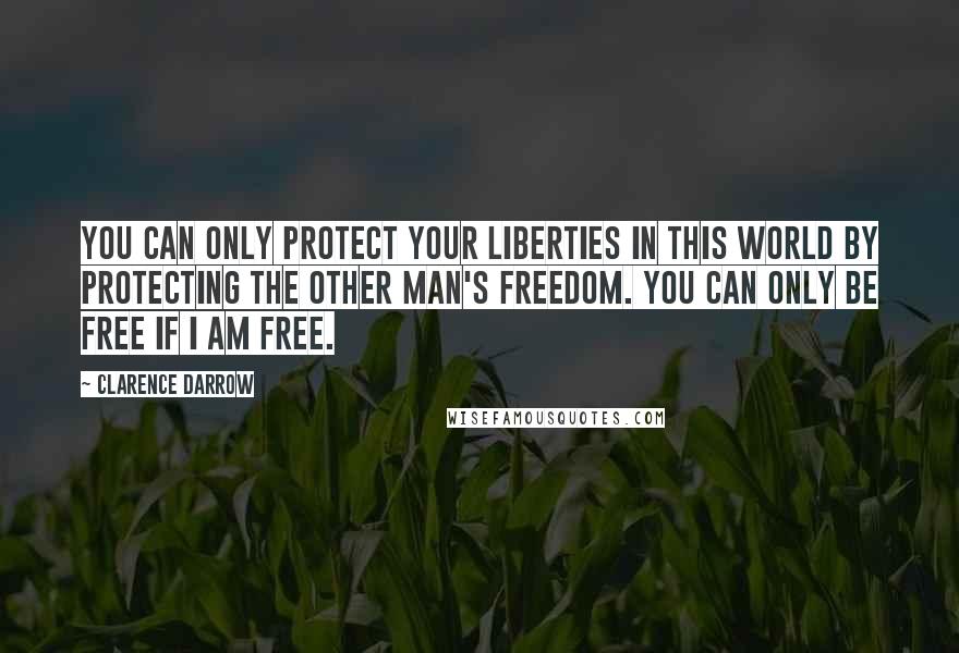 Clarence Darrow Quotes: You can only protect your liberties in this world by protecting the other man's freedom. You can only be free if I am free.