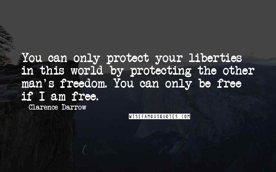 Clarence Darrow Quotes: You can only protect your liberties in this world by protecting the other man's freedom. You can only be free if I am free.