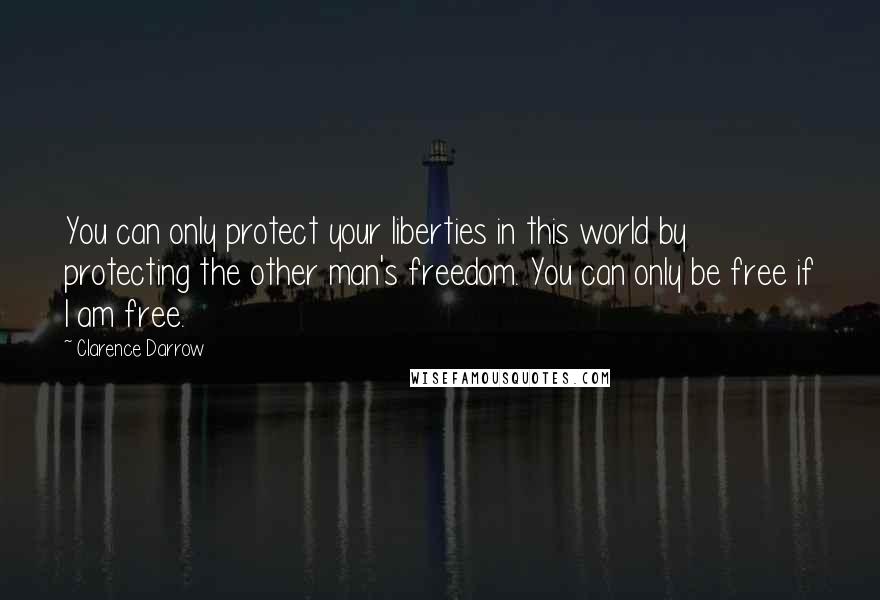 Clarence Darrow Quotes: You can only protect your liberties in this world by protecting the other man's freedom. You can only be free if I am free.