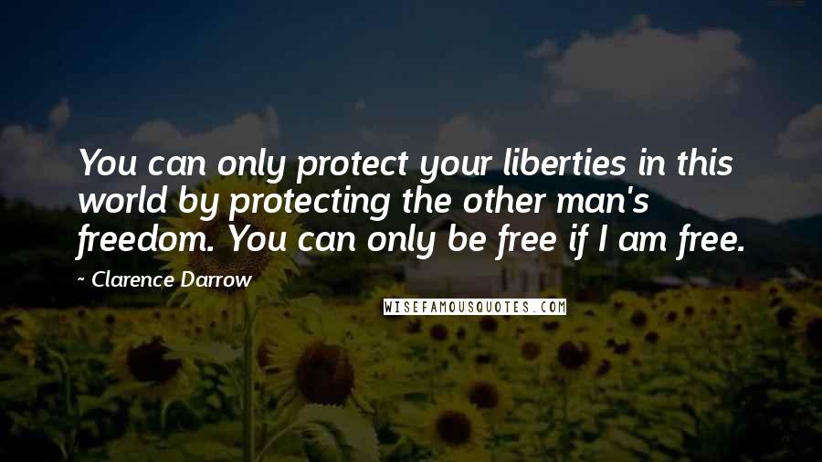Clarence Darrow Quotes: You can only protect your liberties in this world by protecting the other man's freedom. You can only be free if I am free.