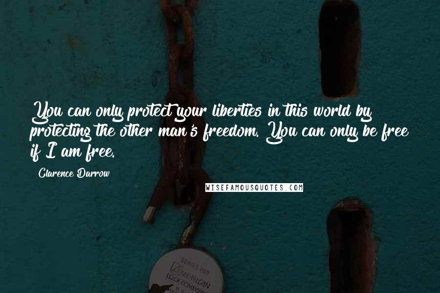 Clarence Darrow Quotes: You can only protect your liberties in this world by protecting the other man's freedom. You can only be free if I am free.