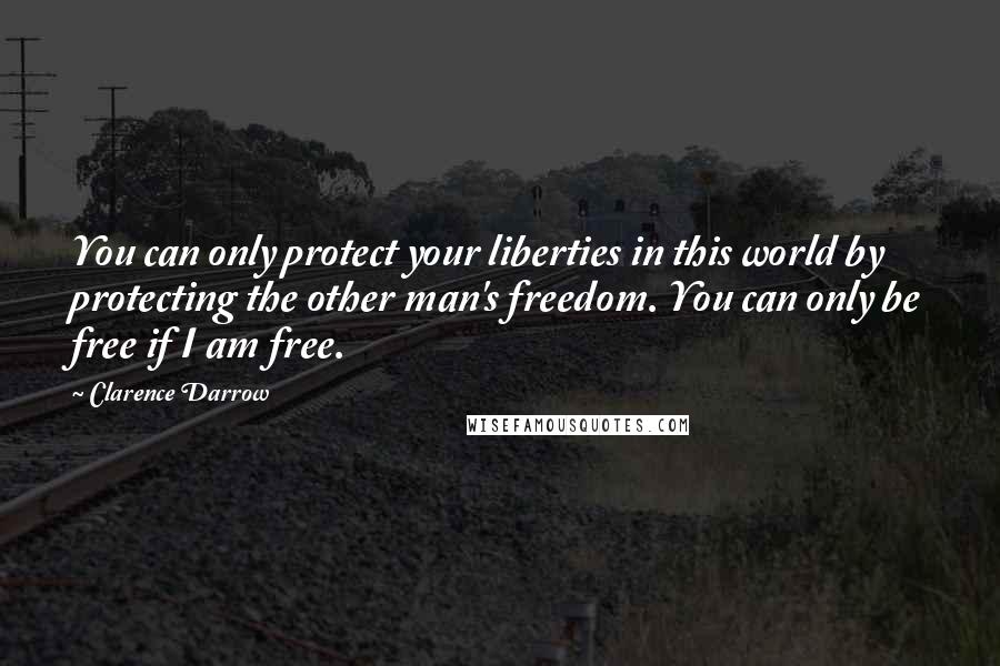 Clarence Darrow Quotes: You can only protect your liberties in this world by protecting the other man's freedom. You can only be free if I am free.