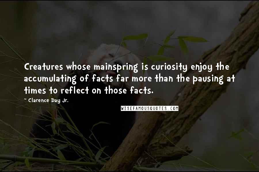 Clarence Day Jr. Quotes: Creatures whose mainspring is curiosity enjoy the accumulating of facts far more than the pausing at times to reflect on those facts.