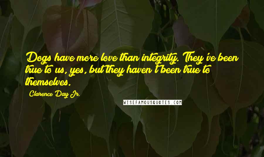 Clarence Day Jr. Quotes: Dogs have more love than integrity. They've been true to us, yes, but they haven't been true to themselves.