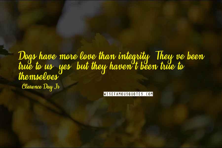 Clarence Day Jr. Quotes: Dogs have more love than integrity. They've been true to us, yes, but they haven't been true to themselves.