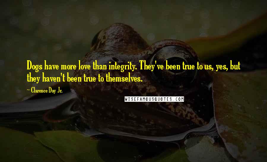 Clarence Day Jr. Quotes: Dogs have more love than integrity. They've been true to us, yes, but they haven't been true to themselves.