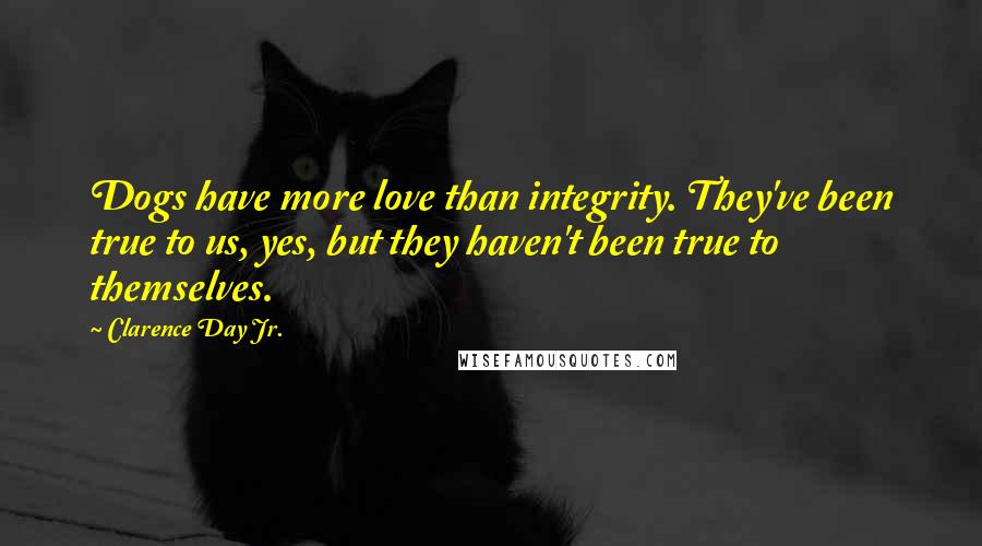 Clarence Day Jr. Quotes: Dogs have more love than integrity. They've been true to us, yes, but they haven't been true to themselves.
