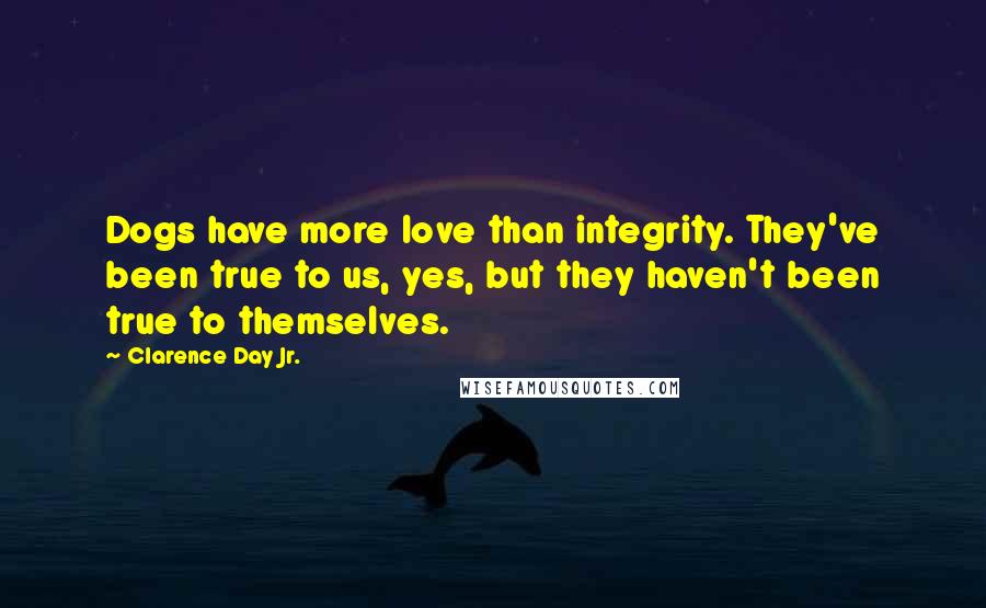 Clarence Day Jr. Quotes: Dogs have more love than integrity. They've been true to us, yes, but they haven't been true to themselves.