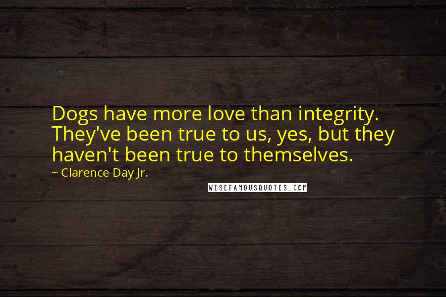 Clarence Day Jr. Quotes: Dogs have more love than integrity. They've been true to us, yes, but they haven't been true to themselves.
