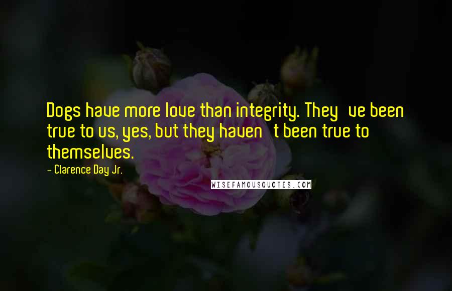 Clarence Day Jr. Quotes: Dogs have more love than integrity. They've been true to us, yes, but they haven't been true to themselves.