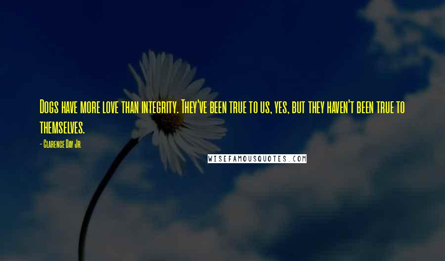 Clarence Day Jr. Quotes: Dogs have more love than integrity. They've been true to us, yes, but they haven't been true to themselves.