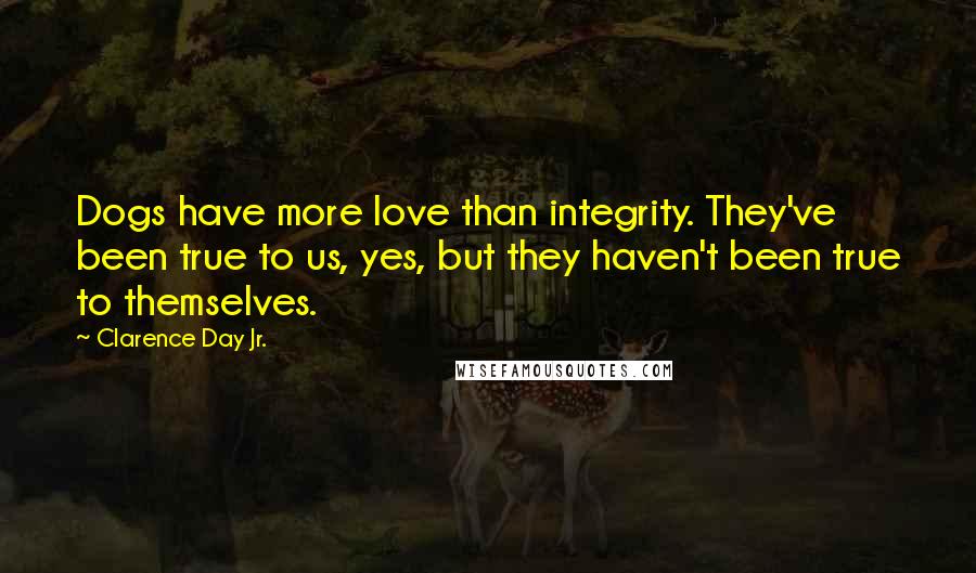 Clarence Day Jr. Quotes: Dogs have more love than integrity. They've been true to us, yes, but they haven't been true to themselves.