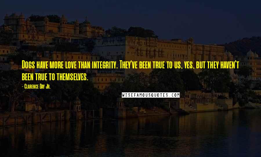 Clarence Day Jr. Quotes: Dogs have more love than integrity. They've been true to us, yes, but they haven't been true to themselves.