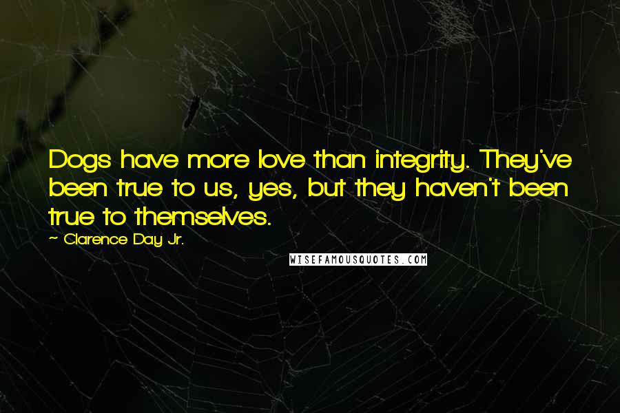 Clarence Day Jr. Quotes: Dogs have more love than integrity. They've been true to us, yes, but they haven't been true to themselves.