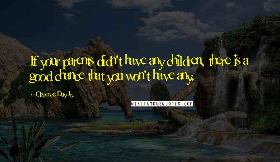 Clarence Day Jr. Quotes: If your parents didn't have any children, there is a good chance that you won't have any.