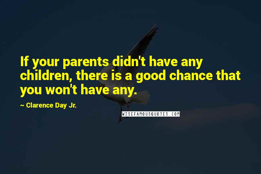 Clarence Day Jr. Quotes: If your parents didn't have any children, there is a good chance that you won't have any.