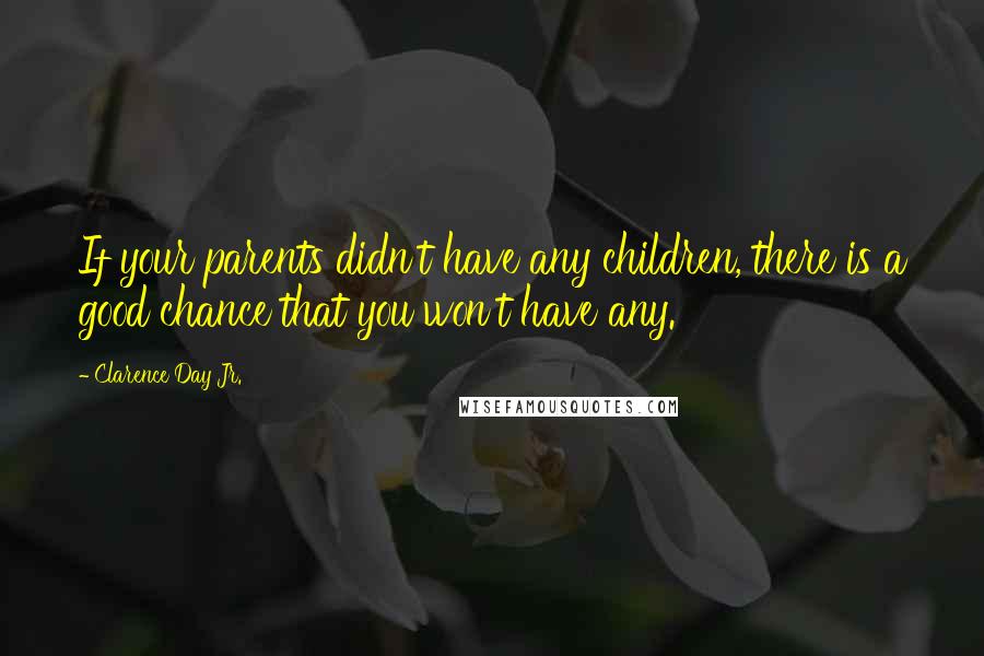 Clarence Day Jr. Quotes: If your parents didn't have any children, there is a good chance that you won't have any.