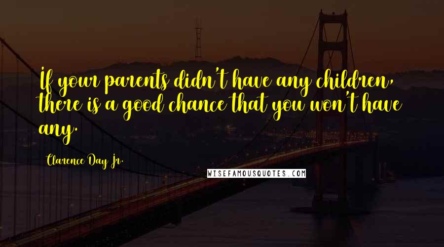 Clarence Day Jr. Quotes: If your parents didn't have any children, there is a good chance that you won't have any.