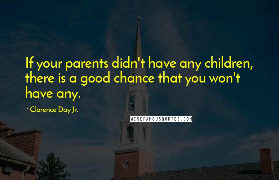 Clarence Day Jr. Quotes: If your parents didn't have any children, there is a good chance that you won't have any.