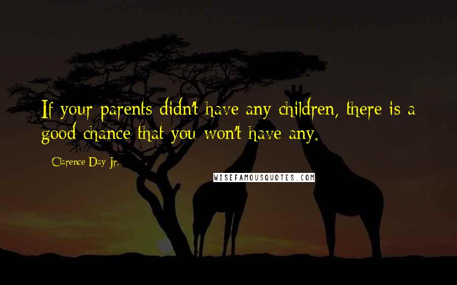 Clarence Day Jr. Quotes: If your parents didn't have any children, there is a good chance that you won't have any.