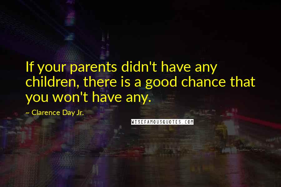 Clarence Day Jr. Quotes: If your parents didn't have any children, there is a good chance that you won't have any.