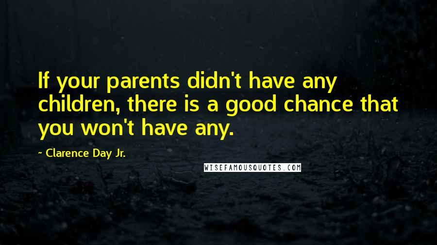 Clarence Day Jr. Quotes: If your parents didn't have any children, there is a good chance that you won't have any.