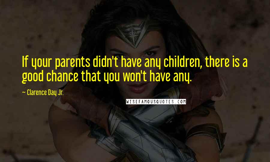 Clarence Day Jr. Quotes: If your parents didn't have any children, there is a good chance that you won't have any.