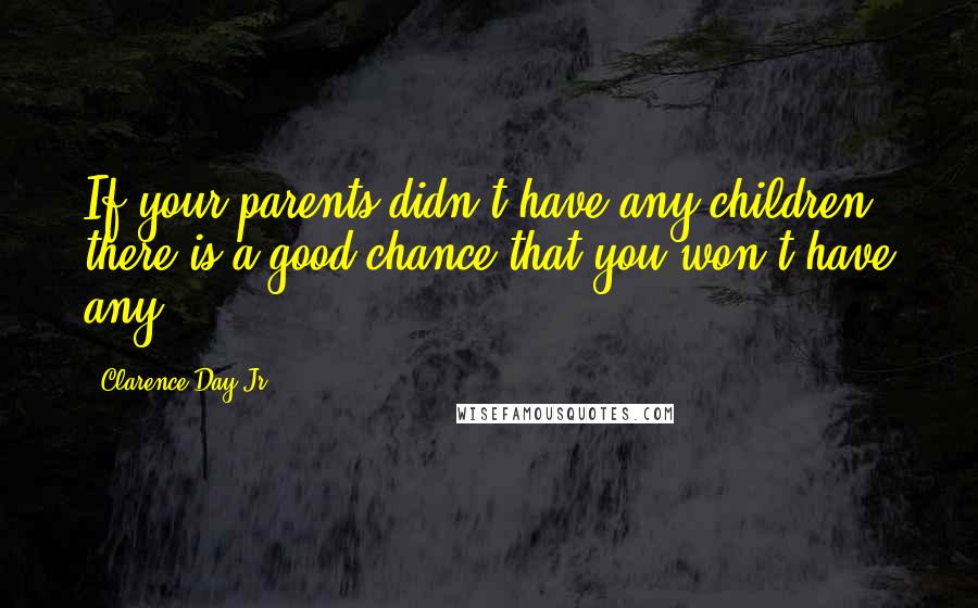 Clarence Day Jr. Quotes: If your parents didn't have any children, there is a good chance that you won't have any.