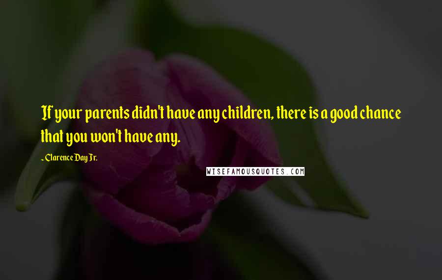 Clarence Day Jr. Quotes: If your parents didn't have any children, there is a good chance that you won't have any.