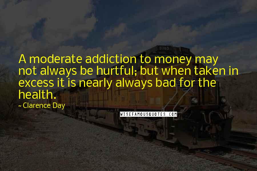 Clarence Day Quotes: A moderate addiction to money may not always be hurtful; but when taken in excess it is nearly always bad for the health.