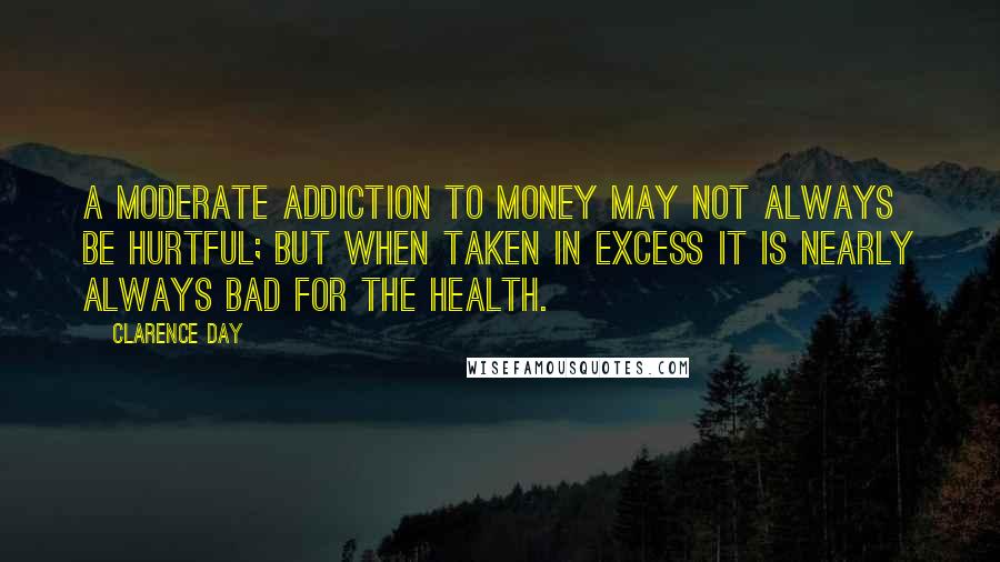 Clarence Day Quotes: A moderate addiction to money may not always be hurtful; but when taken in excess it is nearly always bad for the health.