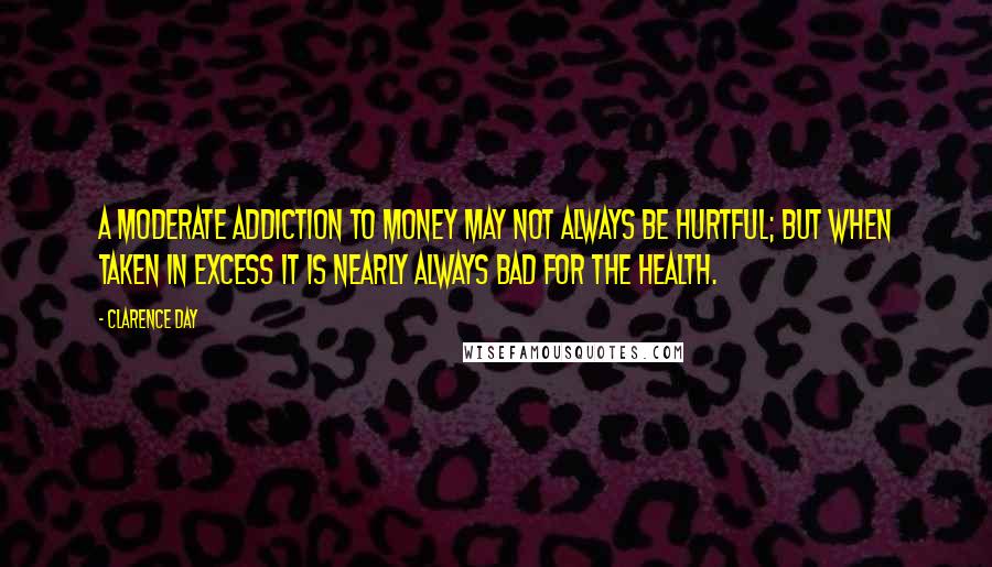 Clarence Day Quotes: A moderate addiction to money may not always be hurtful; but when taken in excess it is nearly always bad for the health.