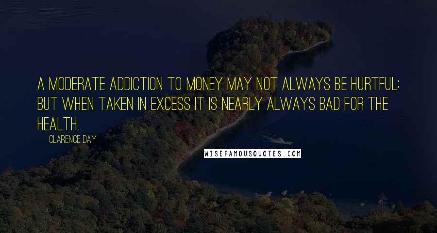 Clarence Day Quotes: A moderate addiction to money may not always be hurtful; but when taken in excess it is nearly always bad for the health.