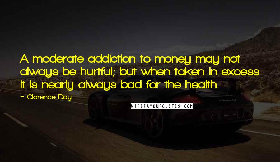 Clarence Day Quotes: A moderate addiction to money may not always be hurtful; but when taken in excess it is nearly always bad for the health.