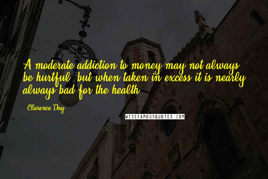 Clarence Day Quotes: A moderate addiction to money may not always be hurtful; but when taken in excess it is nearly always bad for the health.