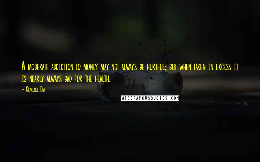 Clarence Day Quotes: A moderate addiction to money may not always be hurtful; but when taken in excess it is nearly always bad for the health.