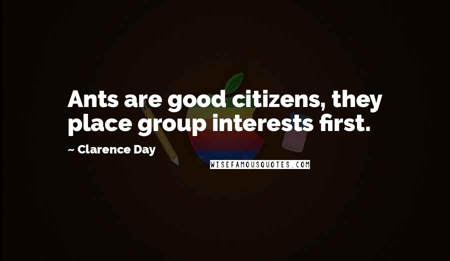 Clarence Day Quotes: Ants are good citizens, they place group interests first.