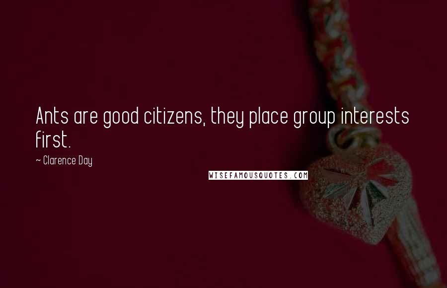 Clarence Day Quotes: Ants are good citizens, they place group interests first.