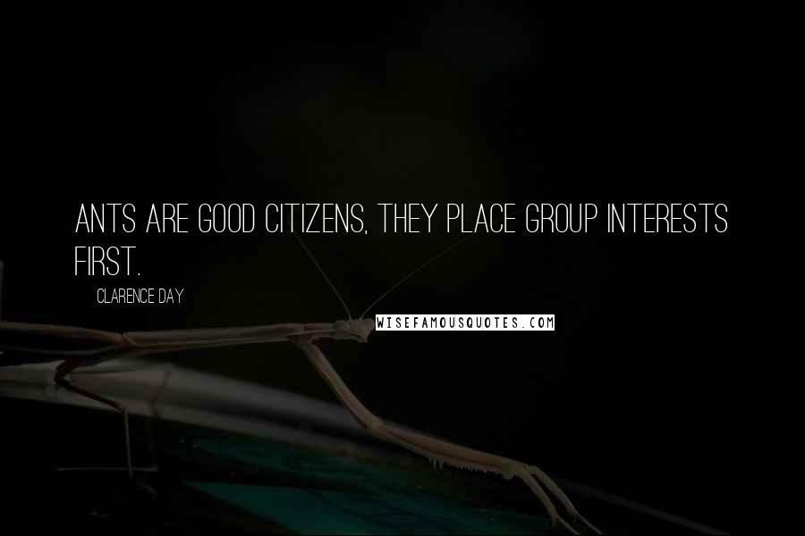 Clarence Day Quotes: Ants are good citizens, they place group interests first.