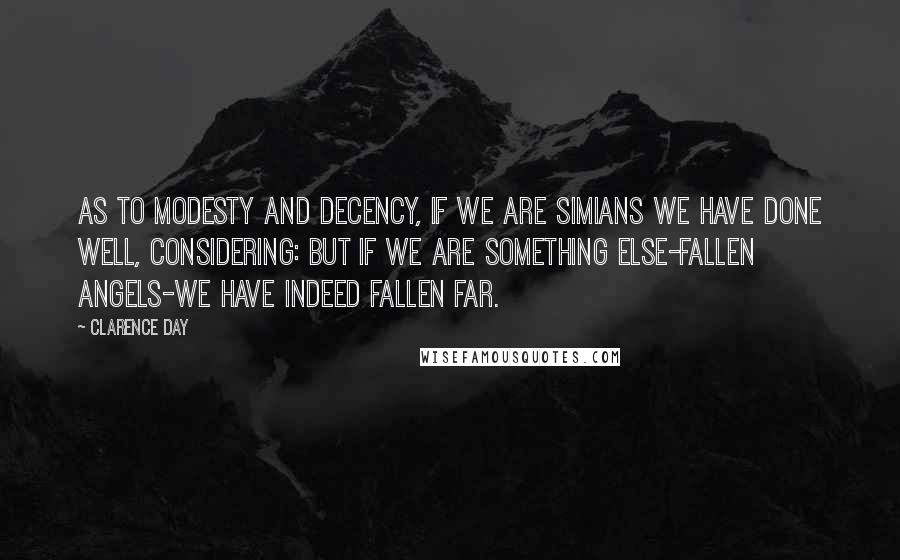 Clarence Day Quotes: As to modesty and decency, if we are simians we have done well, considering: but if we are something else-fallen angels-we have indeed fallen far.