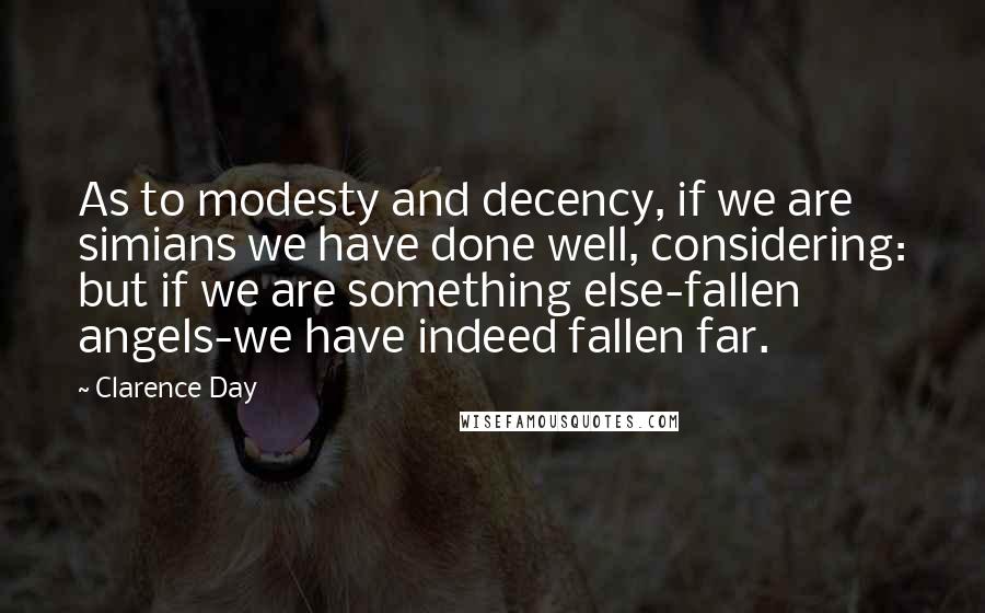 Clarence Day Quotes: As to modesty and decency, if we are simians we have done well, considering: but if we are something else-fallen angels-we have indeed fallen far.