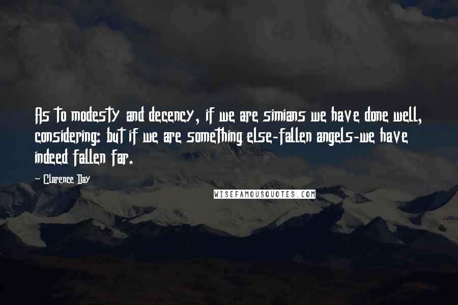 Clarence Day Quotes: As to modesty and decency, if we are simians we have done well, considering: but if we are something else-fallen angels-we have indeed fallen far.